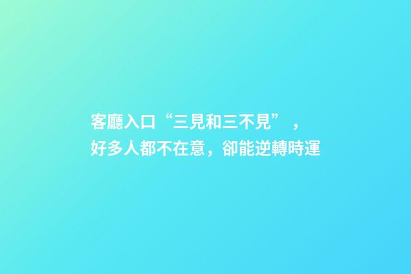 客廳入口“三見和三不見”，好多人都不在意，卻能逆轉時運